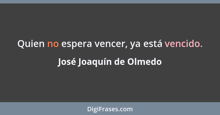 Quien no espera vencer, ya está vencido.... - José Joaquín de Olmedo