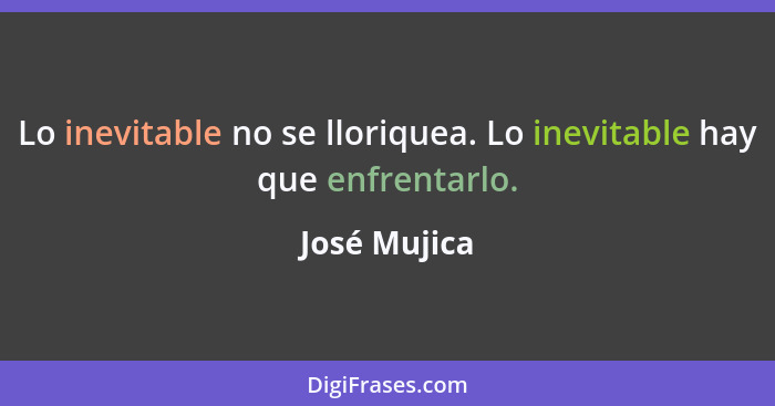 Lo inevitable no se lloriquea. Lo inevitable hay que enfrentarlo.... - José Mujica
