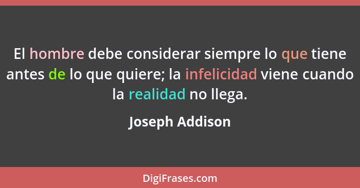 El hombre debe considerar siempre lo que tiene antes de lo que quiere; la infelicidad viene cuando la realidad no llega.... - Joseph Addison