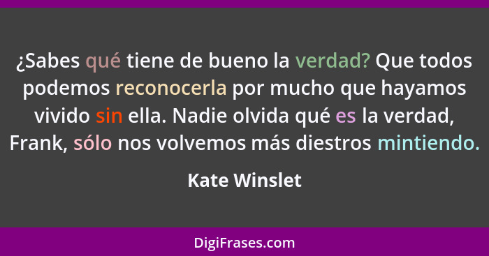 ¿Sabes qué tiene de bueno la verdad? Que todos podemos reconocerla por mucho que hayamos vivido sin ella. Nadie olvida qué es la verdad... - Kate Winslet