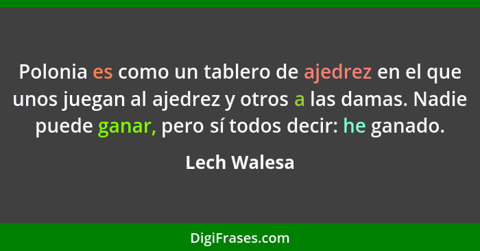 Polonia es como un tablero de ajedrez en el que unos juegan al ajedrez y otros a las damas. Nadie puede ganar, pero sí todos decir: he g... - Lech Walesa