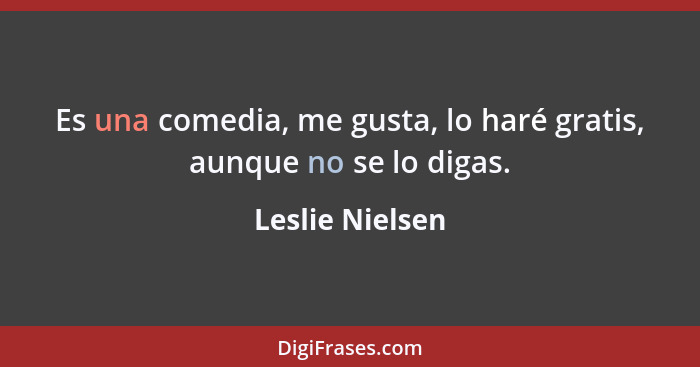 Es una comedia, me gusta, lo haré gratis, aunque no se lo digas.... - Leslie Nielsen