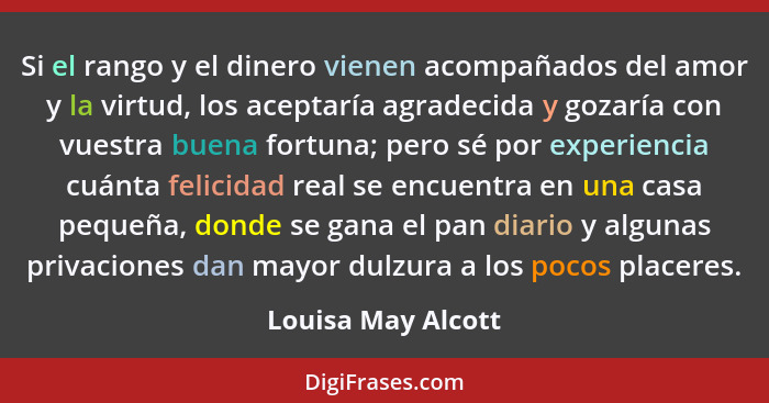 Si el rango y el dinero vienen acompañados del amor y la virtud, los aceptaría agradecida y gozaría con vuestra buena fortuna; per... - Louisa May Alcott