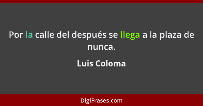 Por la calle del después se llega a la plaza de nunca.... - Luis Coloma