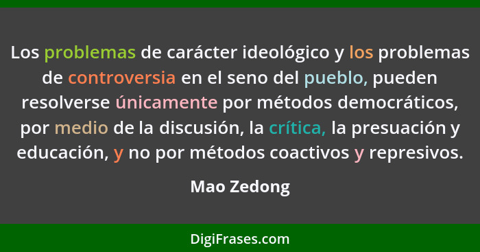 Los problemas de carácter ideológico y los problemas de controversia en el seno del pueblo, pueden resolverse únicamente por métodos demo... - Mao Zedong