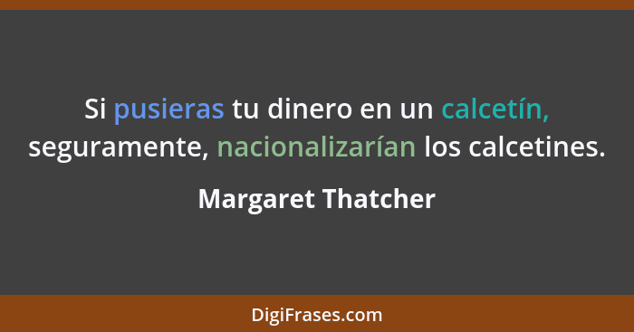 Si pusieras tu dinero en un calcetín, seguramente, nacionalizarían los calcetines.... - Margaret Thatcher