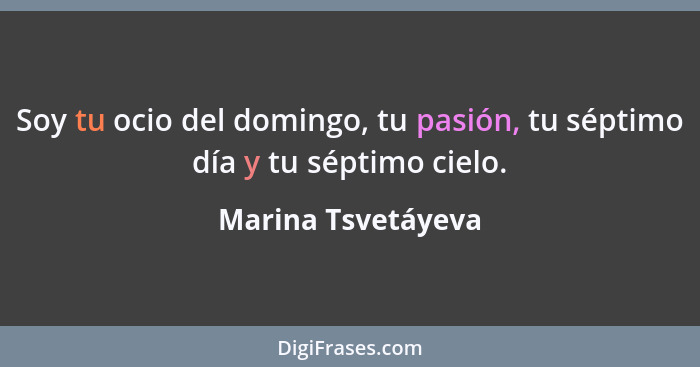 Soy tu ocio del domingo, tu pasión, tu séptimo día y tu séptimo cielo.... - Marina Tsvetáyeva