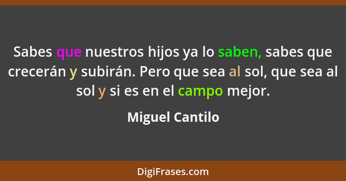 Sabes que nuestros hijos ya lo saben, sabes que crecerán y subirán. Pero que sea al sol, que sea al sol y si es en el campo mejor.... - Miguel Cantilo