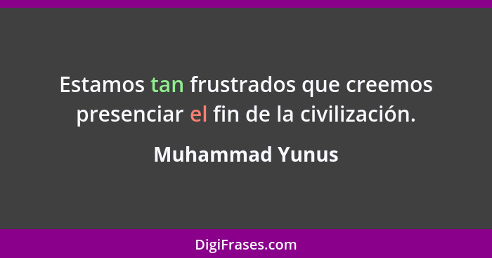 Estamos tan frustrados que creemos presenciar el fin de la civilización.... - Muhammad Yunus