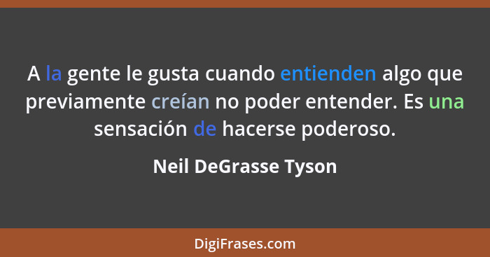 A la gente le gusta cuando entienden algo que previamente creían no poder entender. Es una sensación de hacerse poderoso.... - Neil DeGrasse Tyson