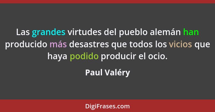 Las grandes virtudes del pueblo alemán han producido más desastres que todos los vicios que haya podido producir el ocio.... - Paul Valéry