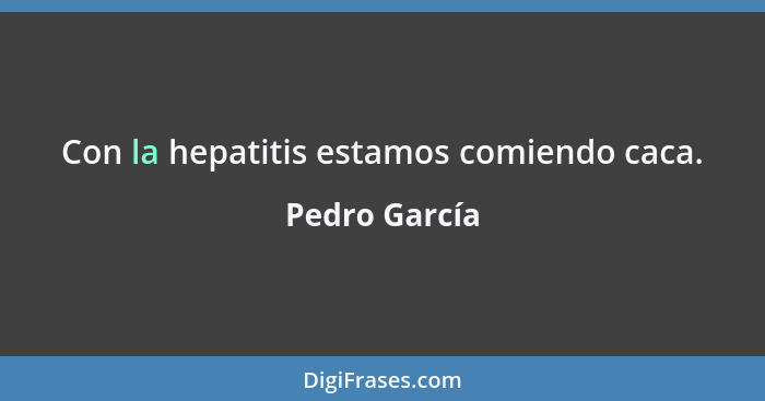 Con la hepatitis estamos comiendo caca.... - Pedro García