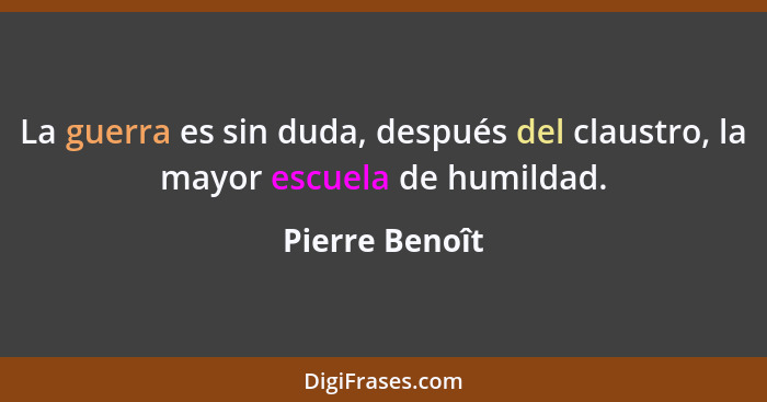 La guerra es sin duda, después del claustro, la mayor escuela de humildad.... - Pierre Benoît