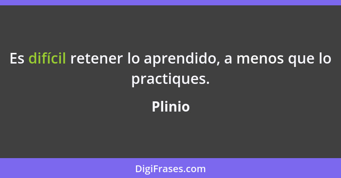 Es difícil retener lo aprendido, a menos que lo practiques.... - Plinio