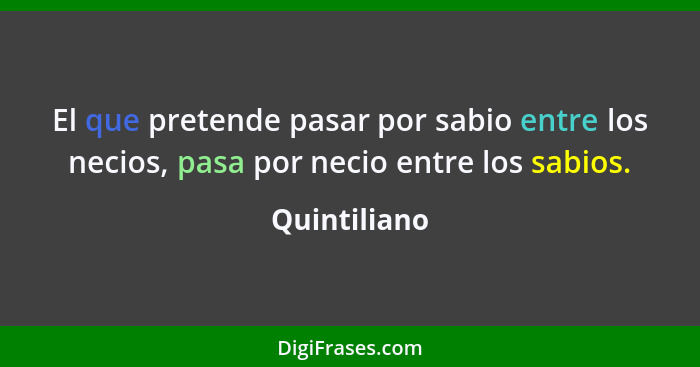 El que pretende pasar por sabio entre los necios, pasa por necio entre los sabios.... - Quintiliano