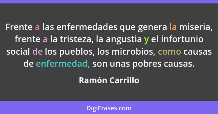 Frente a las enfermedades que genera la miseria, frente a la tristeza, la angustia y el infortunio social de los pueblos, los microbi... - Ramón Carrillo