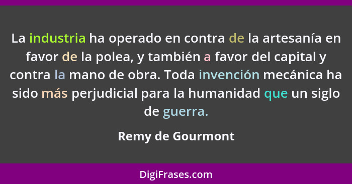 La industria ha operado en contra de la artesanía en favor de la polea, y también a favor del capital y contra la mano de obra. Tod... - Remy de Gourmont