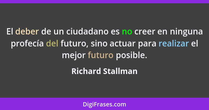 El deber de un ciudadano es no creer en ninguna profecía del futuro, sino actuar para realizar el mejor futuro posible.... - Richard Stallman