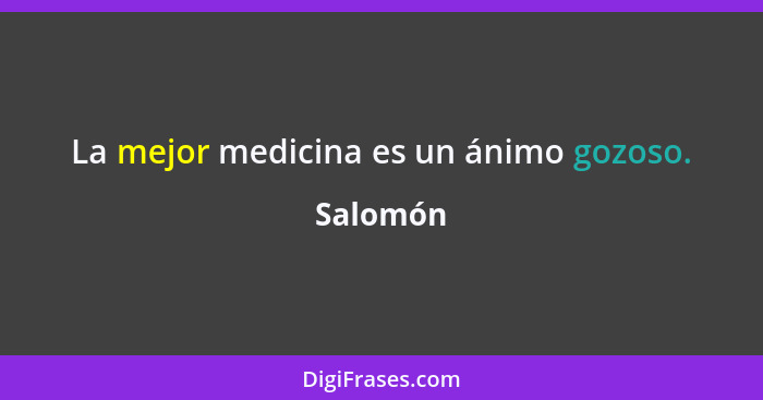 La mejor medicina es un ánimo gozoso.... - Salomón