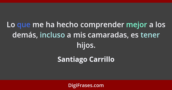 Lo que me ha hecho comprender mejor a los demás, incluso a mis camaradas, es tener hijos.... - Santiago Carrillo