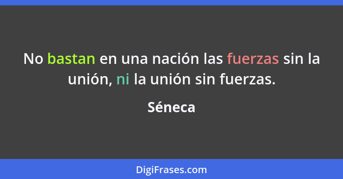 No bastan en una nación las fuerzas sin la unión, ni la unión sin fuerzas.... - Séneca