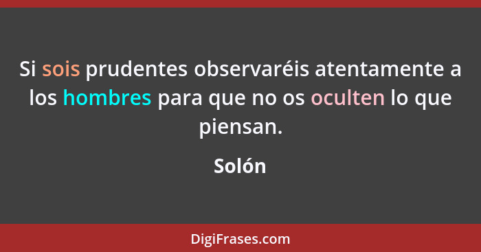 Si sois prudentes observaréis atentamente a los hombres para que no os oculten lo que piensan.... - Solón