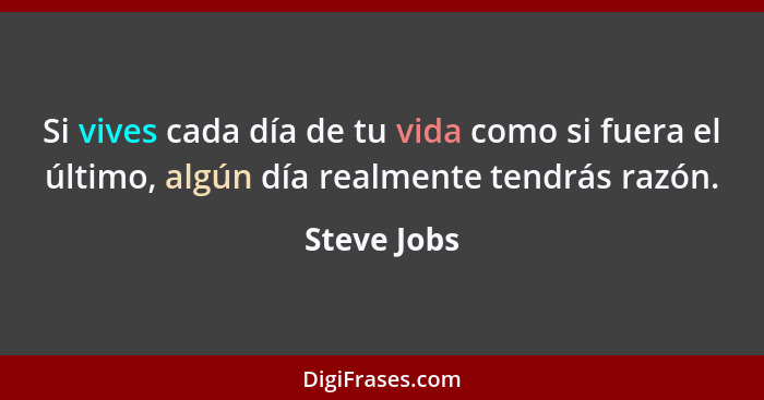 Si vives cada día de tu vida como si fuera el último, algún día realmente tendrás razón.... - Steve Jobs