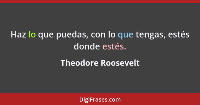 Haz lo que puedas, con lo que tengas, estés donde estés.... - Theodore Roosevelt