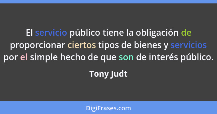 El servicio público tiene la obligación de proporcionar ciertos tipos de bienes y servicios por el simple hecho de que son de interés públ... - Tony Judt