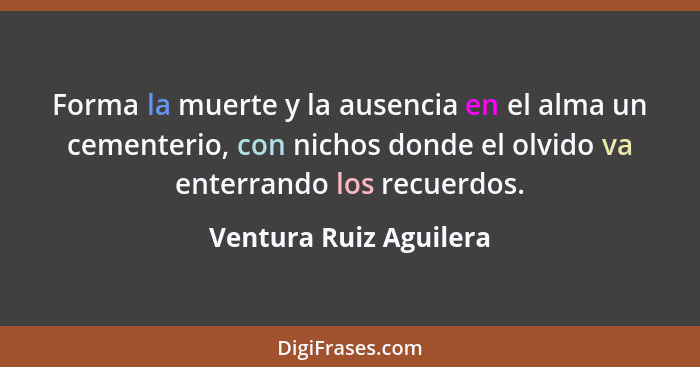 Forma la muerte y la ausencia en el alma un cementerio, con nichos donde el olvido va enterrando los recuerdos.... - Ventura Ruiz Aguilera