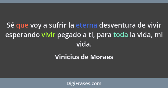 Sé que voy a sufrir la eterna desventura de vivir esperando vivir pegado a ti, para toda la vida, mi vida.... - Vinicius de Moraes