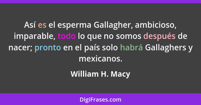 Así es el esperma Gallagher, ambicioso, imparable, todo lo que no somos después de nacer; pronto en el país solo habrá Gallaghers y... - William H. Macy