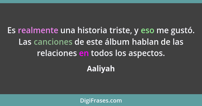 Es realmente una historia triste, y eso me gustó. Las canciones de este álbum hablan de las relaciones en todos los aspectos.... - Aaliyah