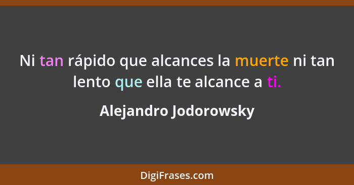 Ni tan rápido que alcances la muerte ni tan lento que ella te alcance a ti.... - Alejandro Jodorowsky