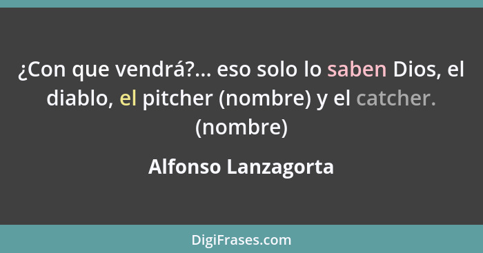 ¿Con que vendrá?... eso solo lo saben Dios, el diablo, el pitcher (nombre) y el catcher. (nombre)... - Alfonso Lanzagorta