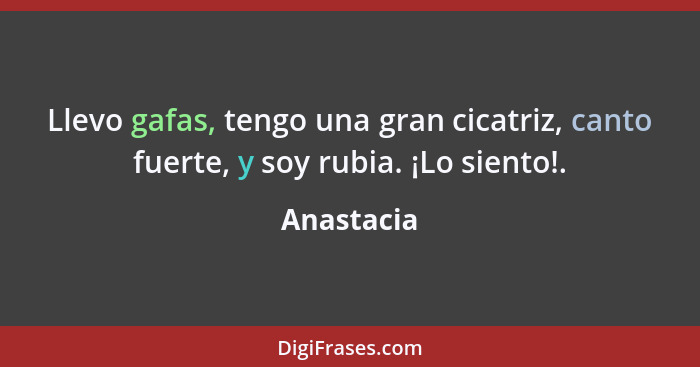 Llevo gafas, tengo una gran cicatriz, canto fuerte, y soy rubia. ¡Lo siento!.... - Anastacia