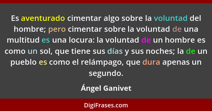 Es aventurado cimentar algo sobre la voluntad del hombre; pero cimentar sobre la voluntad de una multitud es una locura: la voluntad d... - Ángel Ganivet