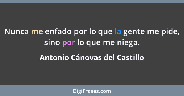 Nunca me enfado por lo que la gente me pide, sino por lo que me niega.... - Antonio Cánovas del Castillo