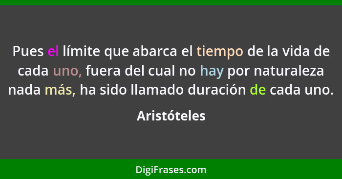 Pues el límite que abarca el tiempo de la vida de cada uno, fuera del cual no hay por naturaleza nada más, ha sido llamado duración de c... - Aristóteles