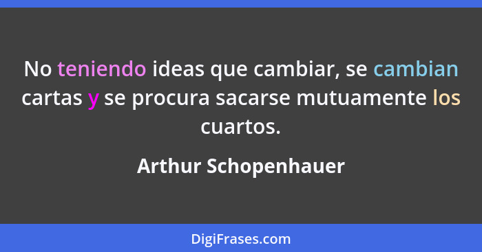 No teniendo ideas que cambiar, se cambian cartas y se procura sacarse mutuamente los cuartos.... - Arthur Schopenhauer