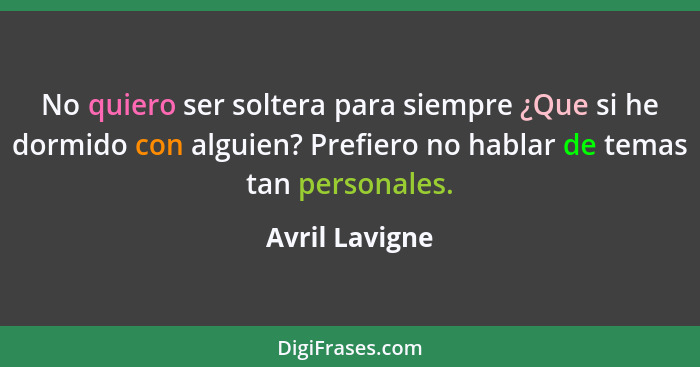 No quiero ser soltera para siempre ¿Que si he dormido con alguien? Prefiero no hablar de temas tan personales.... - Avril Lavigne