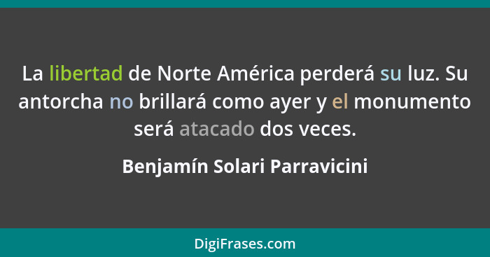 La libertad de Norte América perderá su luz. Su antorcha no brillará como ayer y el monumento será atacado dos veces.... - Benjamín Solari Parravicini