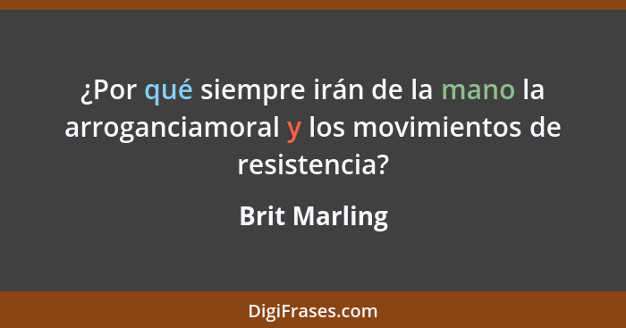 ¿Por qué siempre irán de la mano la arroganciamoral y los movimientos de resistencia?... - Brit Marling