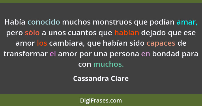 Había conocido muchos monstruos que podían amar, pero sólo a unos cuantos que habían dejado que ese amor los cambiara, que habían si... - Cassandra Clare