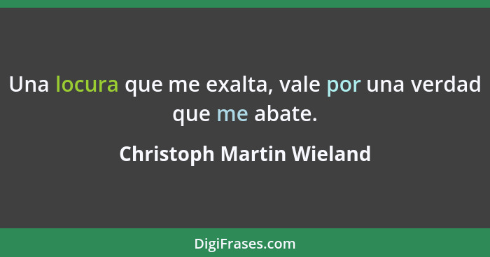 Una locura que me exalta, vale por una verdad que me abate.... - Christoph Martin Wieland