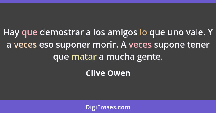 Hay que demostrar a los amigos lo que uno vale. Y a veces eso suponer morir. A veces supone tener que matar a mucha gente.... - Clive Owen