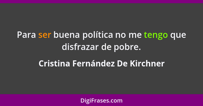 Para ser buena política no me tengo que disfrazar de pobre.... - Cristina Fernández De Kirchner