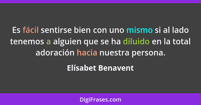 Es fácil sentirse bien con uno mismo si al lado tenemos a alguien que se ha diluido en la total adoración hacia nuestra persona.... - Elísabet Benavent