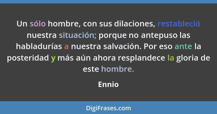 Un sólo hombre, con sus dilaciones, restableció nuestra situación; porque no antepuso las habladurías a nuestra salvación. Por eso ante la pos... - Ennio