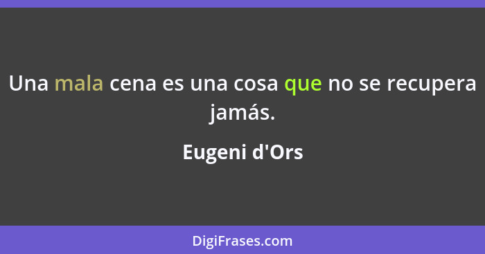 Una mala cena es una cosa que no se recupera jamás.... - Eugeni d'Ors